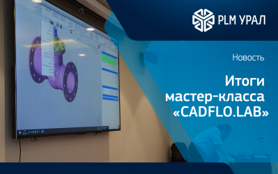 Итоги мастер-класса «CADFLO.LAB» от ГК «ПЛМ Урал»